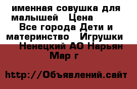 именная совушка для малышей › Цена ­ 600 - Все города Дети и материнство » Игрушки   . Ненецкий АО,Нарьян-Мар г.